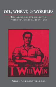 Title: Oil, Wheat, and Wobblies: The Industrial Workers of the World in Oklahoma, 1905-1930, Author: Nigel Anthony Sellars