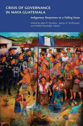 Crisis Of Governance In Maya Guatemala Indigenous Responses To A Failing State By John P