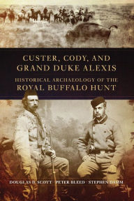 Title: Custer, Cody, and Grand Duke Alexis: Historical Archaeology of the Royal Buffalo Hunt, Author: Douglas D. Scott