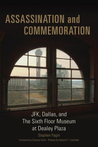 Title: Assassination and Commemoration: JFK, Dallas, and The Sixth Floor Museum at Dealey Plaza, Author: Stephen Fagin