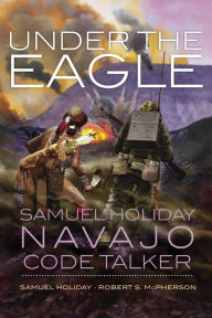 Title: Under the Eagle: Samuel Holiday, Navajo Code Talker, Author: Samuel Holiday