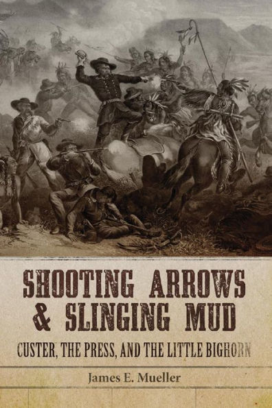 Shooting Arrows and Slinging Mud: Custer, the Press, and the Little Bighorn