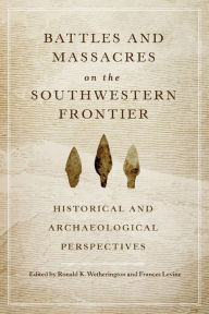 Title: Battles and Massacres on the Southwestern Frontier: Historical and Archaeological Perspectives, Author: Ronald K. Wetherington Ph.D.