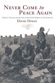 Title: Never Come to Peace Again: Pontiac's Uprising and the Fate of the British Empire in North America, Author: David Dixon