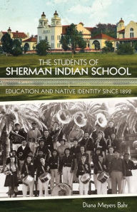 Title: The Students of Sherman Indian School: Education and Native Identity since 1892, Author: Diana Meyers Bahr