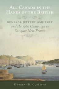 Title: All Canada in the Hands of the British: General Jeffery Amherst and the 1760 Campaign to Conquer New France, Author: Douglas R. Cubbison