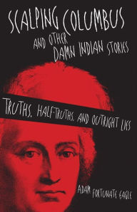 Title: Scalping Columbus and Other Damn Indian Stories: Truths, Half-Truths, and Outright Lies, Author: Adam Fortunate Eagle