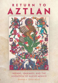 Title: Return to Aztlan: Indians, Spaniards, and the Invention of Nuevo México, Author: Danna A. Levin Rojo Ph.D.