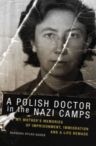 Title: A Polish Doctor in the Nazi Camps: My Mother's Memories of Imprisonment, Immigration, and a Life Remade, Author: Barbara Rylko-Bauer
