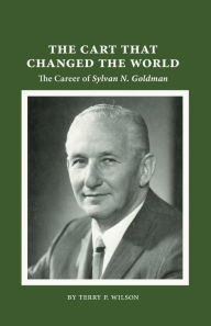 Title: The Cart That Changed the World: The Career of Sylvan N. Goldman, Author: Terry P Wilson