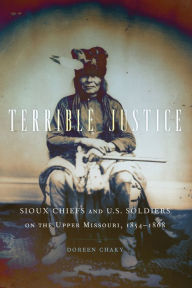 Title: Terrible Justice: Sioux Chiefs and U.S. Soldiers on the Upper Missouri, 1854-1868, Author: Doreen Chaky