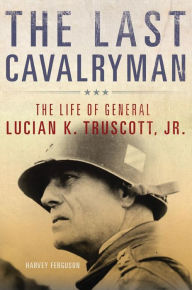 Title: The Last Cavalryman: The Life of General Lucian K. Truscott, Jr., Author: Harvey Ferguson