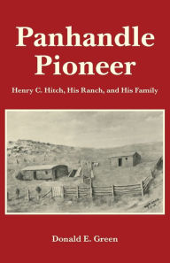 Title: Panhandle Pioneer: Henry C. Hitch, His Ranch, and His Family, Author: Donald E Green
