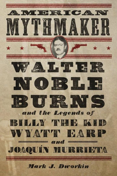 American Mythmaker: Walter Noble Burns and the Legends of Billy the Kid, Wyatt Earp, and Joaquín Murrieta