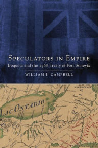 Title: Speculators in Empire: Iroquoia and the 1768 Treaty of Fort Stanwix, Author: William J Campbell