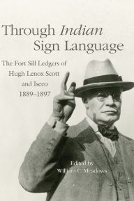 Title: Through Indian Sign Language: The Fort Sill Ledgers of Hugh Lenox Scott and Iseeo, 1889-1897, Author: William C. Meadows
