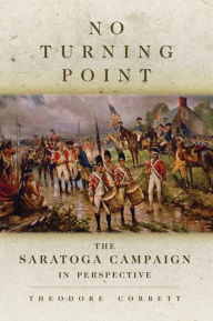 Title: No Turning Point: The Saratoga Campaign in Perspective, Author: Theodore Corbett