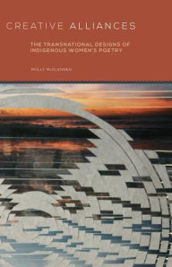 Title: Creative Alliances: The Transnational Designs of Indigenous Women's Poetry, Author: Molly McGlennen Ph.D.