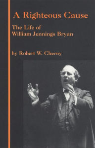 Title: A Righteous Cause: The Life of William Jennings Bryan, Author: Robert W. Cherny