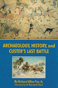 Title: Archaeology, History, and Custer's Last Battle: The Little Big Horn Reexamined, Author: Richard A. Fox Jr. Ph.D