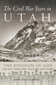 Title: The Civil War Years in Utah: The Kingdom of God and the Territory That Did Not Fight, Author: John Gary Maxwell