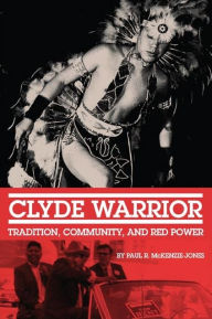 Title: Clyde Warrior: Tradition, Community, and Red Power, Author: Paul R. McKenzie-Jones