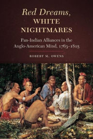 Title: Red Dreams, White Nightmares: Pan-Indian Alliances in the Anglo-American Mind, 1763-1815, Author: Robert M. Owens