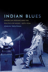 Title: Indian Blues: American Indians and the Politics of Music, 1879-1934, Author: John W. Troutman