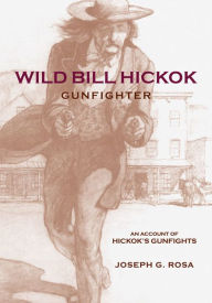 Title: Wild Bill Hickok, Gunfighter: An Account of Hickok's Gunfights, Author: Joseph G. Rosa
