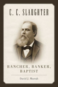 Title: C.C. Slaughter: Rancher, Banker, Baptist, Author: David J. Murrah