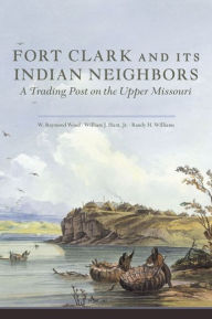 Title: Fort Clark and Its Indian Neighbors: A Trading Post on the Upper Missouri, Author: W. Raymond Wood
