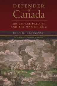 Title: Defender of Canada: Sir George Prevost and the War of 1812, Author: John R. Grodzinski