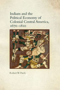 Title: Indians and the Political Economy of Colonial Central America, 1670-1810, Author: Robert W. Patch