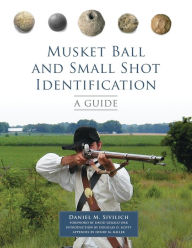 Title: Musket Ball and Small Shot Identification: A Guide, Author: Daniel M. Sivilich