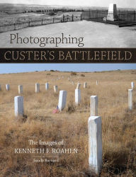 Title: Photographing Custer's Battlefield: The Images of Kenneth F. Roahen, Author: Sandy Barnard