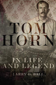 Title: Tom Horn in Life and Legend, Author: Larry D. Ball