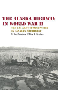 Title: The Alaska Highway in World War II: The U.S. Army of Occupation in Canada's Northwest, Author: Kenneth S. Coates