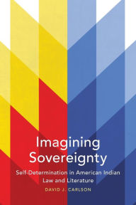 Title: Imagining Sovereignty: Self-Determination in American Indian Law and Literature, Author: David J. Carlson