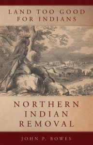 Title: Land Too Good for Indians: Northern Indian Removal / Edition 1, Author: John P. Bowes