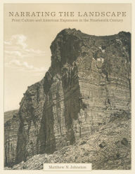 Title: Narrating the Landscape: Print Culture and American Expansion in the Nineteenth Century, Author: Matthew N. Johnston