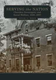 Title: Serving the Nation: Cherokee Sovereignty and Social Welfare, 1800-1907, Author: Julie L. Reed