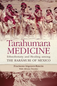 Title: Tarahumara Medicine: Ethnobotany and Healing among the Rarámuri of Mexico, Author: Fructuoso Irigoyen-Rascón