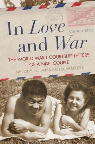 Title: In Love and War: The World War II Courtship Letters of a Nisei Couple, Author: Melody M. Miyamoto Walters