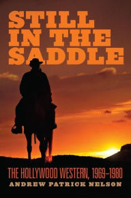 Title: Still in the Saddle: The Hollywood Western, 1969-1980, Author: Andrew Patrick Nelson