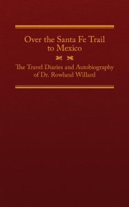 Title: Over the Santa Fe Trail to Mexico: The Travel Diaries and Autobiography of Dr. Rowland Willard, Author: Rowland Willard