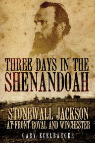 Title: Three Days in the Shenandoah: Stonewall Jackson at Front Royal and Winchester, Author: Gary Ecelbarger