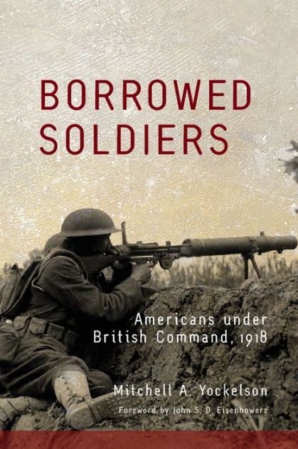 Borrowed Soldiers: Americans under British Command, 1918 by Mitchell A ...