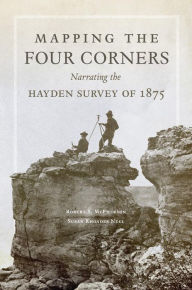 Title: Mapping the Four Corners: Narrating the Hayden Survey of 1875, Author: Robert S. McPherson