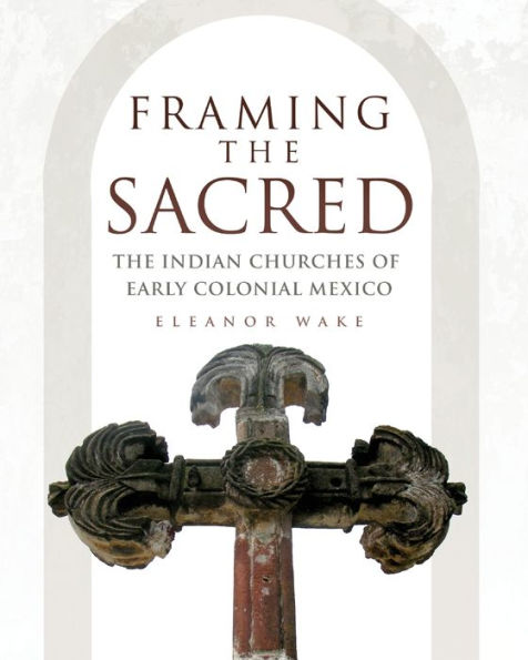 Framing the Sacred: The Indian Churches of Early Colonial Mexico