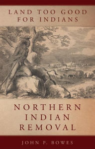 Title: Land Too Good for Indians: Northern Indian Removal, Author: John P. Bowes